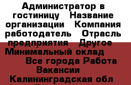 Администратор в гостиницу › Название организации ­ Компания-работодатель › Отрасль предприятия ­ Другое › Минимальный оклад ­ 23 000 - Все города Работа » Вакансии   . Калининградская обл.,Приморск г.